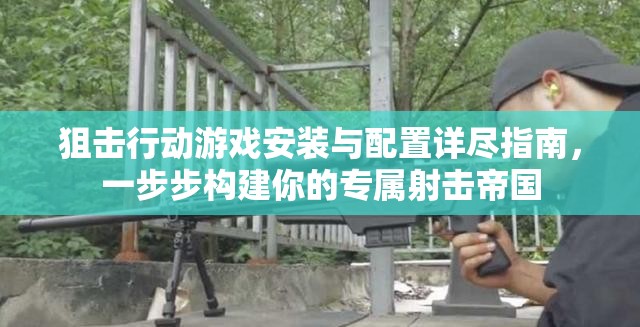 狙擊行動游戲安裝與配置詳盡指南，一步步構(gòu)建你的專屬射擊帝國