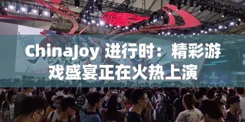 ChinaJoy 進行時：精彩游戲盛宴正在火熱上演