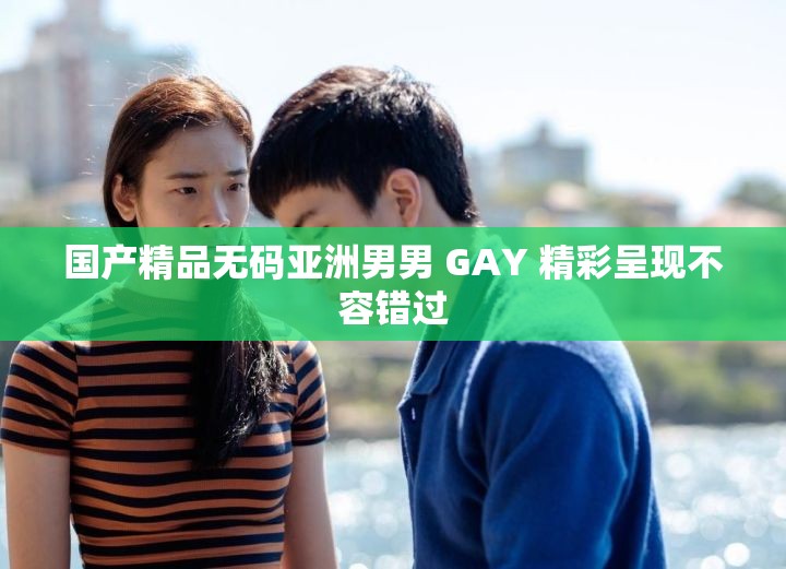 國產(chǎn)精品無碼亞洲男男 GAY 精彩呈現(xiàn)不容錯(cuò)過