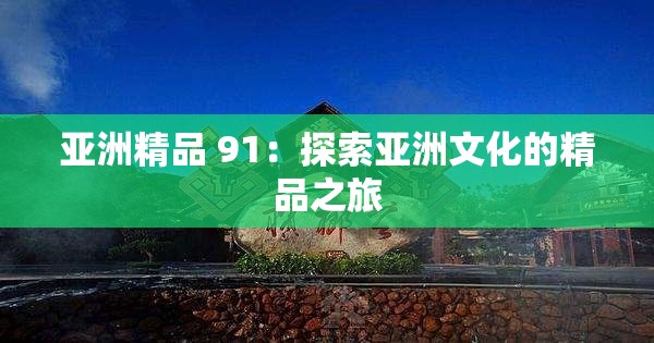 亞洲精品 91：探索亞洲文化的精品之旅