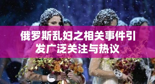 俄羅斯亂婦之相關(guān)事件引發(fā)廣泛關(guān)注與熱議