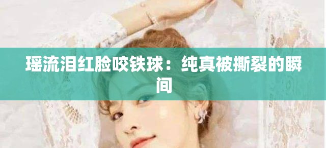 瑤流淚紅臉咬鐵球：純真被撕裂的瞬間