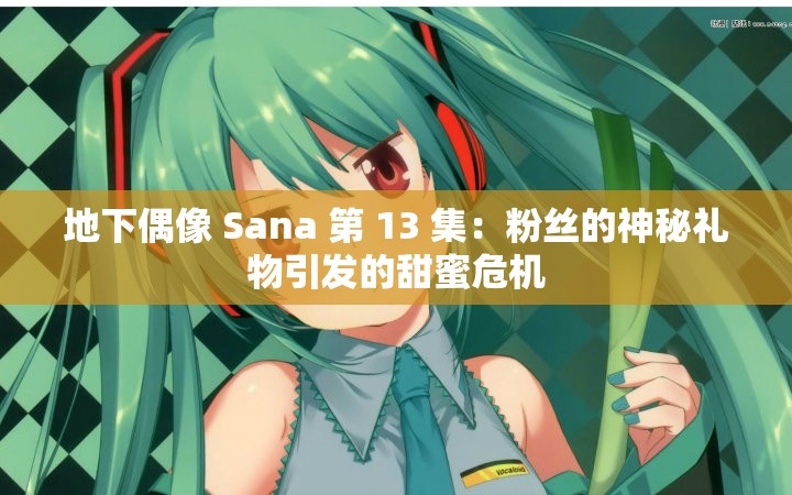 地下偶像 Sana 第 13 集：粉絲的神秘禮物引發(fā)的甜蜜危機(jī)