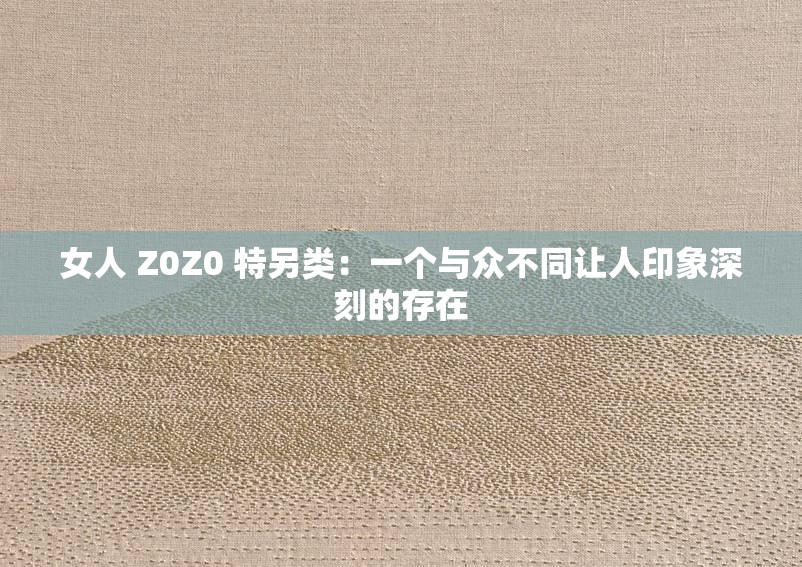 女人 Z0Z0 特另類：一個(gè)與眾不同讓人印象深刻的存在