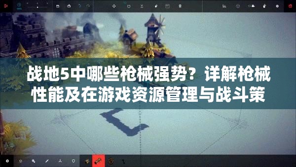 戰(zhàn)地5中哪些槍械強(qiáng)勢(shì)？詳解槍械性能及在游戲資源管理與戰(zhàn)斗策略中的重要性