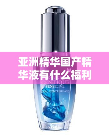亞洲精華國(guó)產(chǎn)精華液有什么福利快來(lái)了解一下吧