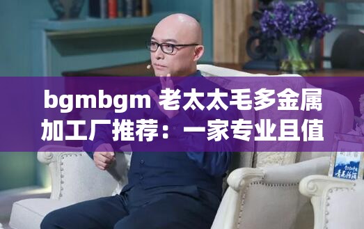 bgmbgm 老太太毛多金屬加工廠推薦：一家專業(yè)且值得信賴的加工廠