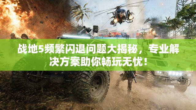 戰(zhàn)地5頻繁閃退問題大揭秘，專業(yè)解決方案助你暢玩無憂！