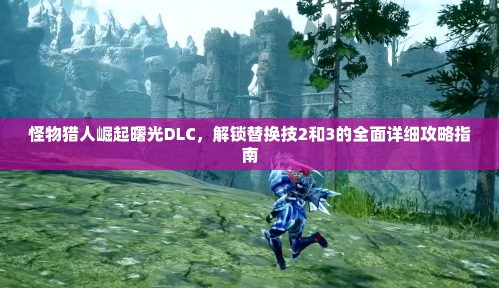 怪物獵人崛起曙光DLC，解鎖替換技2和3的全面詳細攻略指南