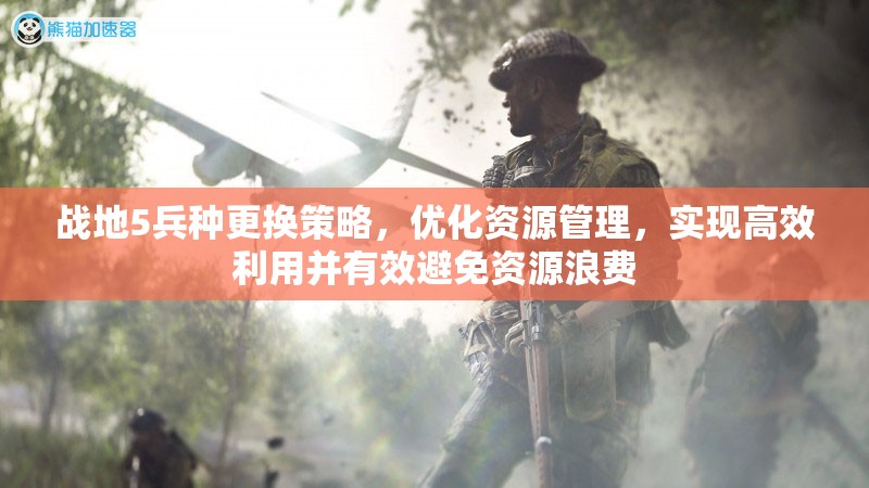 戰(zhàn)地5兵種更換策略，優(yōu)化資源管理，實現(xiàn)高效利用并有效避免資源浪費