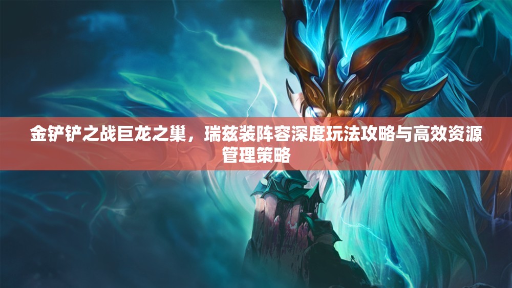金鏟鏟之戰(zhàn)巨龍之巢，瑞茲裝陣容深度玩法攻略與高效資源管理策略