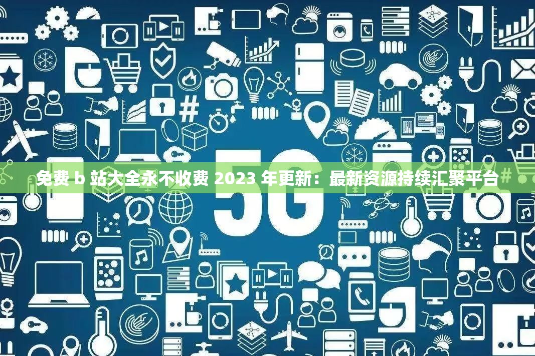 免費 b 站大全永不收費 2023 年更新：最新資源持續(xù)匯聚平臺
