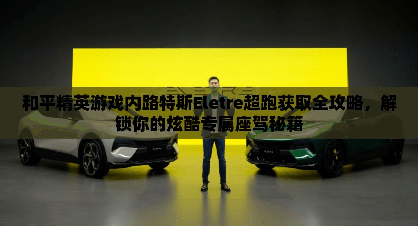 和平精英游戲內(nèi)路特斯Eletre超跑獲取全攻略，解鎖你的炫酷專屬座駕秘籍