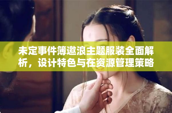 未定事件簿邀浪主題服裝全面解析，設計特色與在資源管理策略中的關鍵作用
