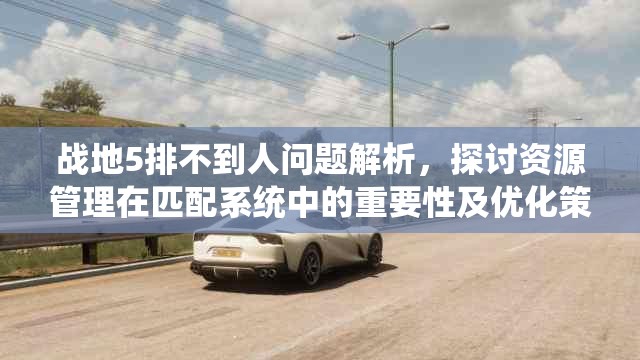 戰(zhàn)地5排不到人問題解析，探討資源管理在匹配系統(tǒng)中的重要性及優(yōu)化策略