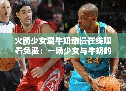 火箭少女流牛奶動(dòng)漫在線觀看免費(fèi)：一場(chǎng)少女與牛奶的奇妙冒險(xiǎn)