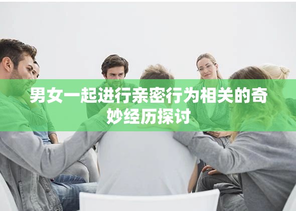 男女一起進(jìn)行親密行為相關(guān)的奇妙經(jīng)歷探討