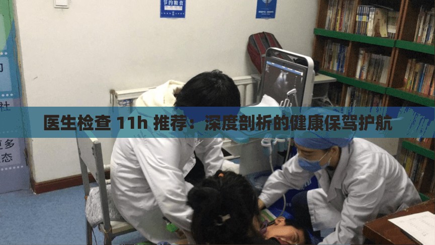 醫(yī)生檢查 11h 推薦：深度剖析的健康保駕護(hù)航