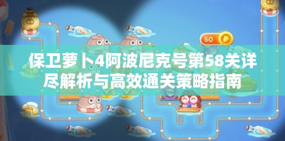 保衛(wèi)蘿卜4阿波尼克號(hào)第58關(guān)詳盡解析與高效通關(guān)策略指南