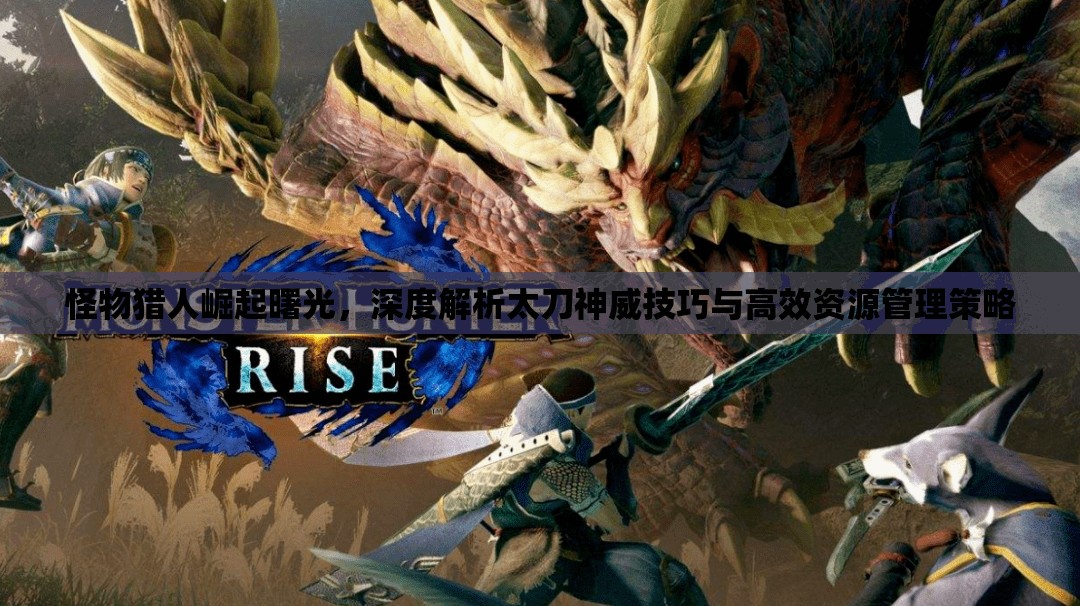 怪物獵人崛起曙光，深度解析太刀神威技巧與高效資源管理策略