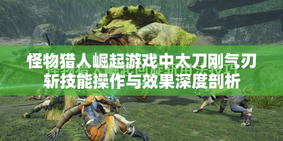 怪物獵人崛起游戲中太刀剛氣刃斬技能操作與效果深度剖析