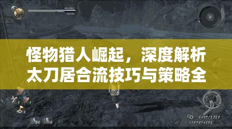 怪物獵人崛起，深度解析太刀居合流技巧與策略全攻略