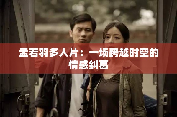 孟若羽多人片：一場跨越時空的情感糾葛