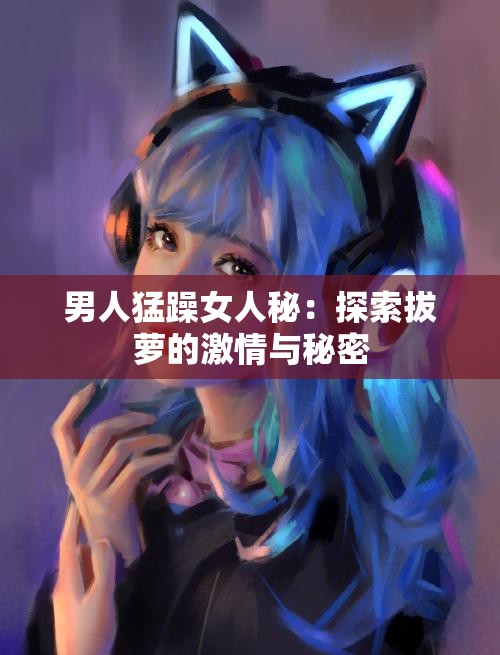 男人猛躁女人秘：探索拔蘿的激情與秘密