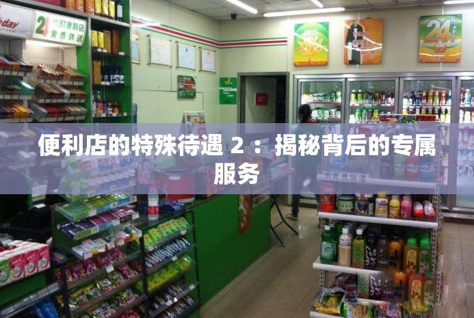便利店的特殊待遇 2 ：揭秘背后的專屬服務(wù)