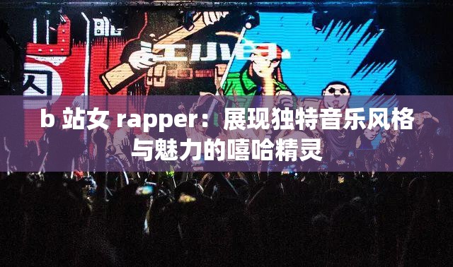 b 站女 rapper：展現(xiàn)獨(dú)特音樂(lè)風(fēng)格與魅力的嘻哈精靈