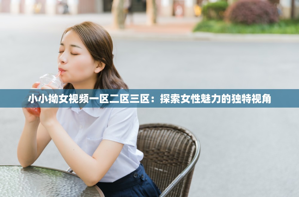 小小拗女視頻一區(qū)二區(qū)三區(qū)：探索女性魅力的獨(dú)特視角