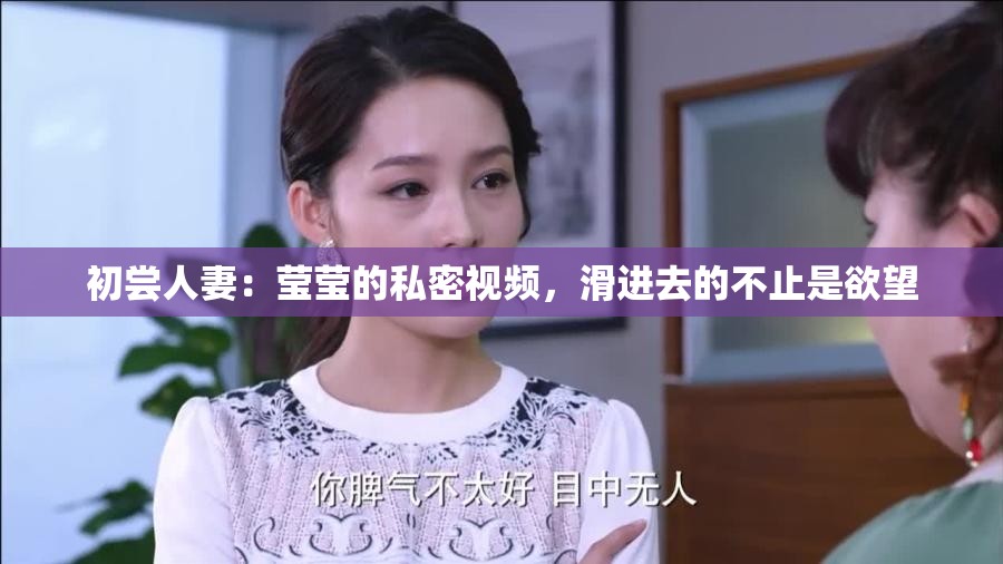 初嘗人妻：瑩瑩的私密視頻，滑進(jìn)去的不止是欲望