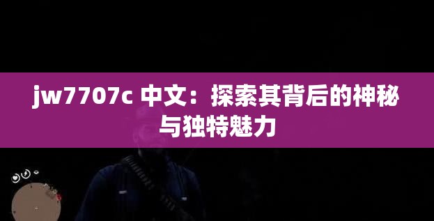 jw7707c 中文：探索其背后的神秘與獨(dú)特魅力