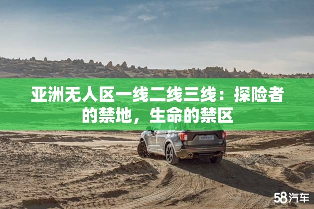 亞洲無人區(qū)一線二線三線：探險(xiǎn)者的禁地，生命的禁區(qū)