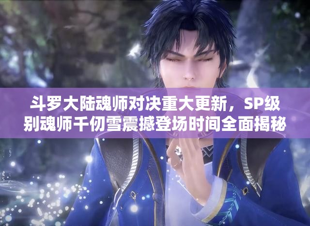 斗羅大陸魂師對(duì)決重大更新，SP級(jí)別魂師千仞雪震撼登場時(shí)間全面揭秘
