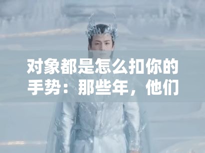 對(duì)象都是怎么扣你的手勢：那些年，他們這樣扣你