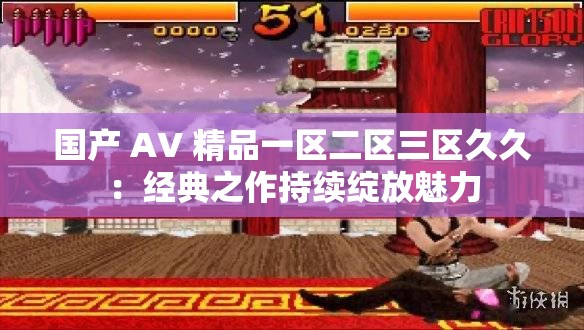 國產(chǎn) AV 精品一區(qū)二區(qū)三區(qū)久久：經(jīng)典之作持續(xù)綻放魅力