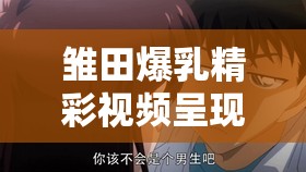 雛田爆乳精彩視頻呈現(xiàn)：震撼視覺(jué)沖擊等你來(lái)