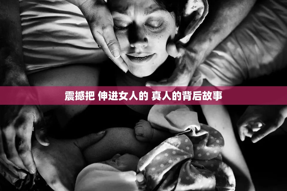 震撼把 伸進(jìn)女人的 真人的背后故事