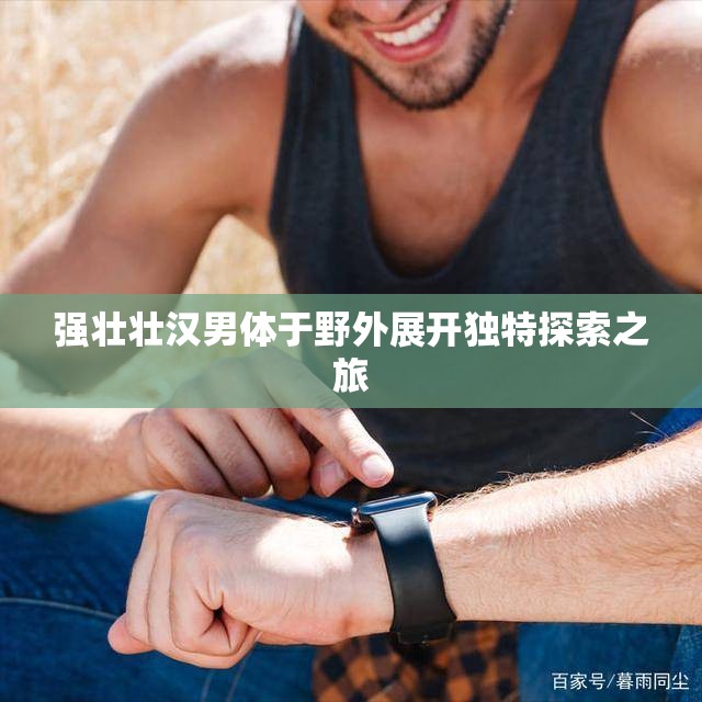 強壯壯漢男體于野外展開獨特探索之旅