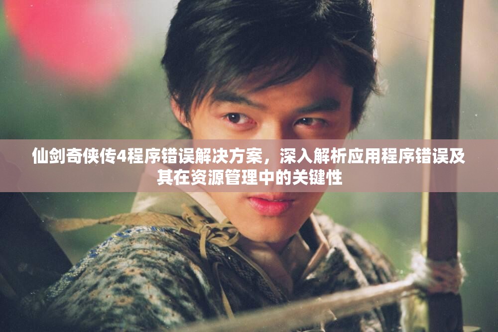 仙劍奇?zhèn)b傳4程序錯誤解決方案，深入解析應(yīng)用程序錯誤及其在資源管理中的關(guān)鍵性