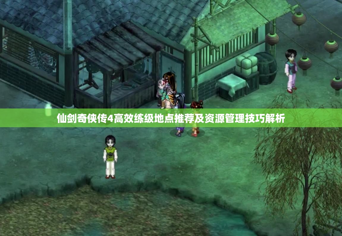 仙劍奇?zhèn)b傳4高效練級地點推薦及資源管理技巧解析