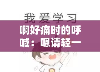 啊好痛時(shí)的呼喊：嗯請(qǐng)輕一點(diǎn)呀