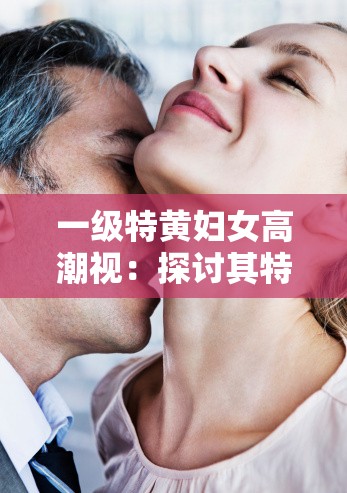 一級(jí)特黃婦女高潮視：探討其特點(diǎn)與影響