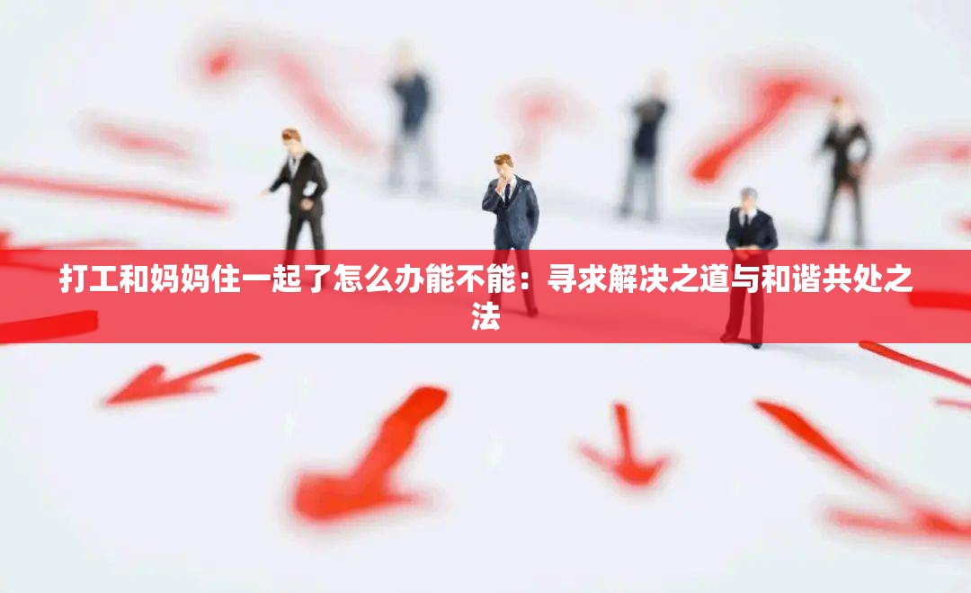 打工和媽媽住一起了怎么辦能不能：尋求解決之道與和諧共處之法