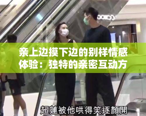 親上邊摸下邊的別樣情感體驗(yàn)：獨(dú)特的親密互動(dòng)方式