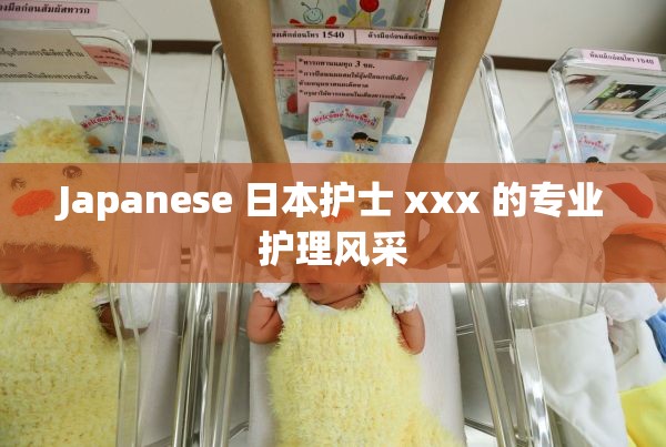 Japanese 日本護士 xxx 的專業(yè)護理風采