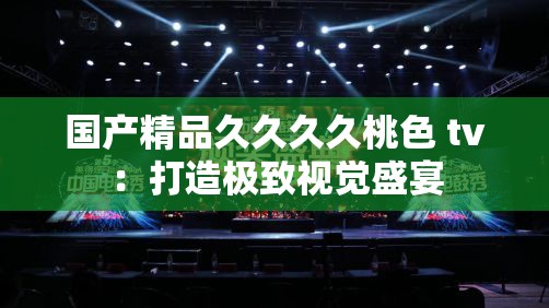 國(guó)產(chǎn)精品久久久久桃色 tv：打造極致視覺盛宴