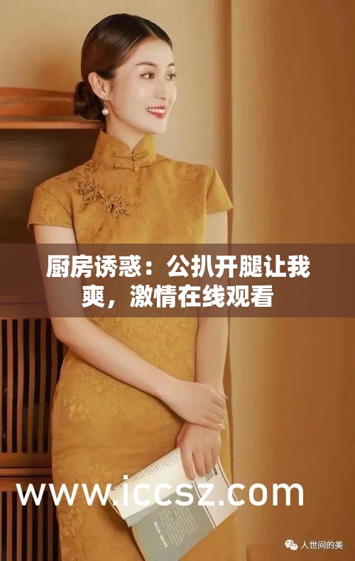 廚房誘惑：公扒開腿讓我爽，激情在線觀看