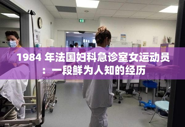 1984 年法國(guó)婦科急診室女運(yùn)動(dòng)員：一段鮮為人知的經(jīng)歷